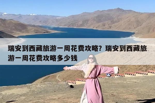 瑞安到西藏旅游一周花费攻略？瑞安到西藏旅游一周花费攻略多少钱