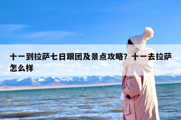 十一到拉萨七日跟团及景点攻略?十一去拉萨怎么样 十一到拉萨七日跟团及景点攻略?十一去拉萨怎么样