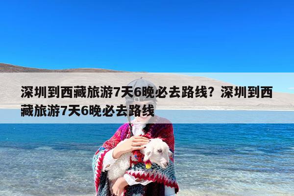 深圳到西藏旅游7天6晚必去路线？深圳到西藏旅游7天6晚必去路线
