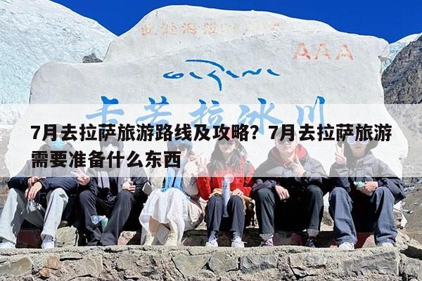 7月去拉萨旅游路线及攻略？7月去拉萨旅游需要准备什么东西