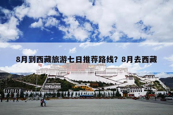 8月到西藏旅游七日推荐路线？8月去西藏