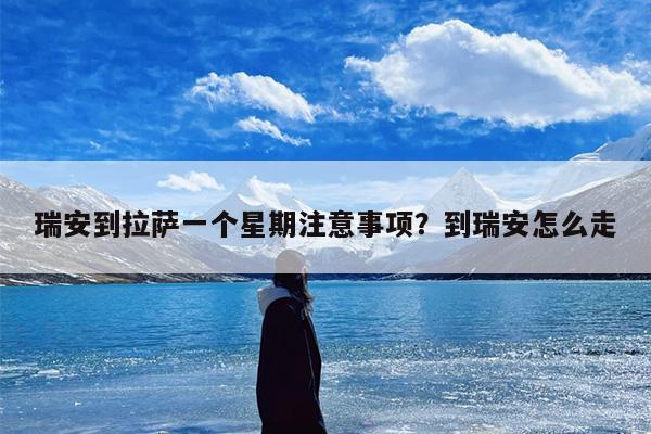 瑞安到拉萨一个星期注意事项？到瑞安怎么走