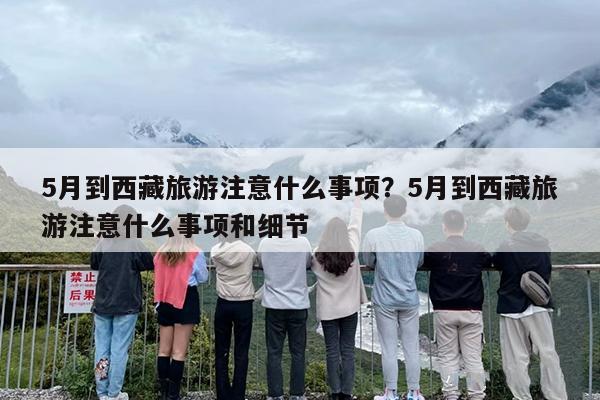 5月到西藏旅游注意什么事项?5月到西藏旅游注意什么事项和细节 5月到西藏旅游注意什么事项?5月到西藏旅游注意什么事项和细节