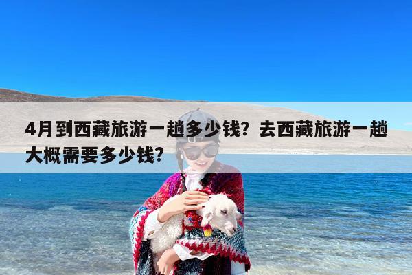 4月到西藏旅游一趟多少钱？去西藏旅游一趟大概需要多少钱?