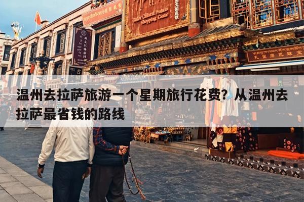 温州去拉萨旅游一个星期旅行花费？从温州去拉萨最省钱的路线