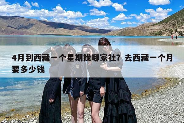 4月到西藏一个星期找哪家社?去西藏一个月要多少钱 4月到西藏一个星期找哪家社?去西藏一个月要多少钱