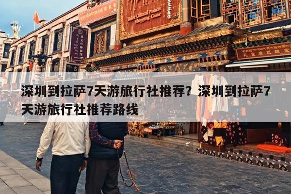 深圳到拉萨7天游旅行社推荐？深圳到拉萨7天游旅行社推荐路线