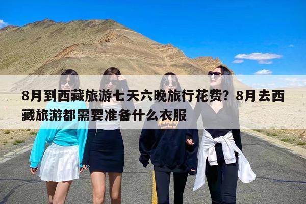 8月到西藏旅游七天六晚旅行花费？8月去西藏旅游都需要准备什么衣服