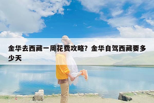 金华去西藏一周花费攻略?金华自驾西藏要多少天 金华去西藏一周花费攻略?金华自驾西藏要多少天