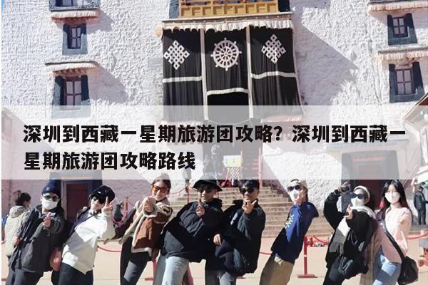 深圳到西藏一星期旅游团攻略?深圳到西藏一星期旅游团攻略路线 深圳到西藏一星期旅游团攻略?深圳到西藏一星期旅游团攻略路线