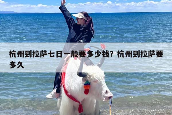 杭州到拉萨七日一般要多少钱?杭州到拉萨要多久 杭州到拉萨七日一般要多少钱?杭州到拉萨要多久