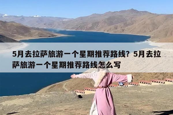 5月去拉萨旅游一个星期推荐路线？5月去拉萨旅游一个星期推荐路线怎么写