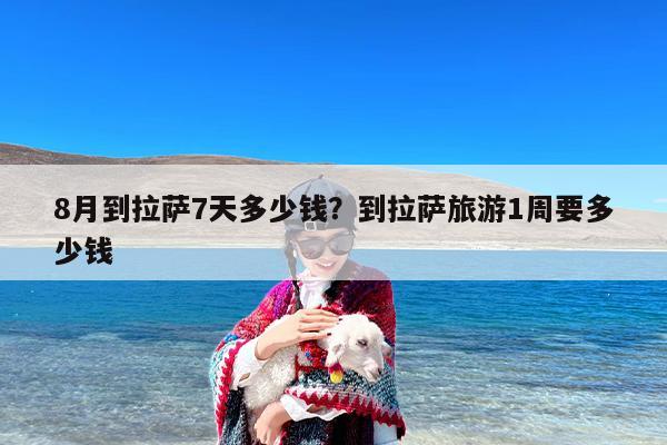8月到拉萨7天多少钱？到拉萨旅游1周要多少钱