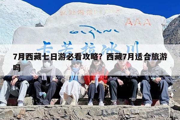 7月西藏七日游必看攻略？西藏7月适合旅游吗