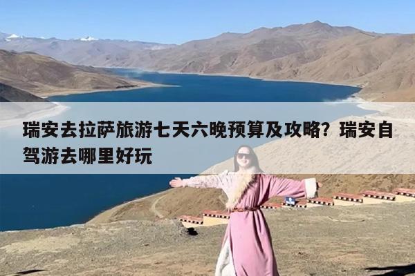 瑞安去拉萨旅游七天六晚预算及攻略？瑞安自驾游去哪里好玩