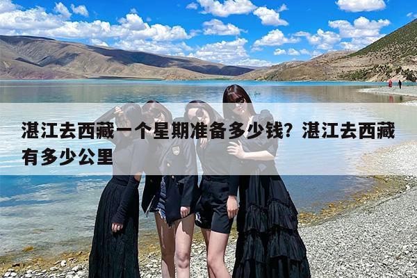 湛江去西藏一个星期准备多少钱？湛江去西藏有多少公里