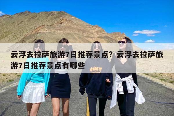 云浮去拉萨旅游7日推荐景点？云浮去拉萨旅游7日推荐景点有哪些