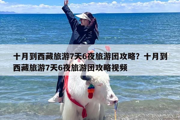 十月到西藏旅游7天6夜旅游团攻略？十月到西藏旅游7天6夜旅游团攻略视频
