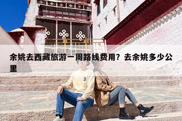 余姚去西藏旅游一周路线费用？去余姚多少公里