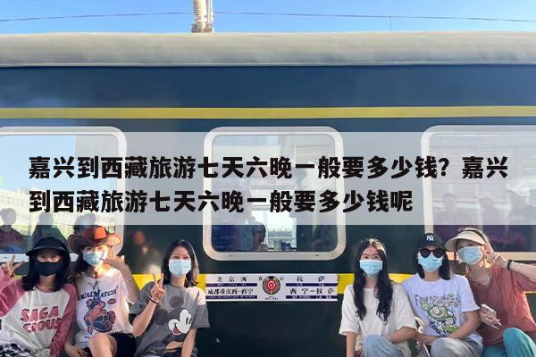 嘉兴到西藏旅游七天六晚一般要多少钱？嘉兴到西藏旅游七天六晚一般要多少钱呢