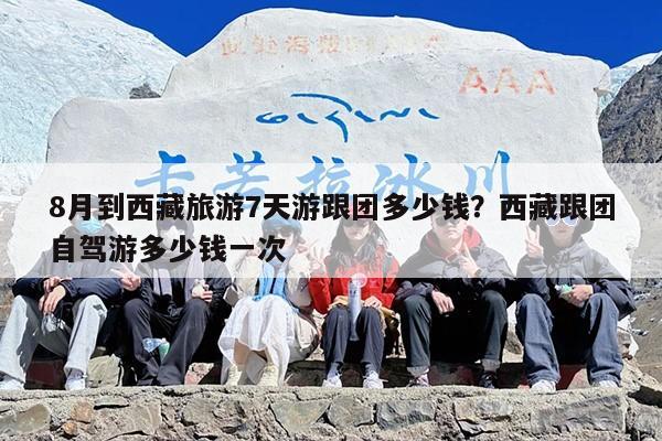 8月到西藏旅游7天游跟团多少钱？西藏跟团自驾游多少钱一次