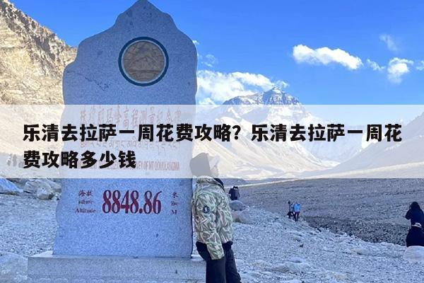 乐清去拉萨一周花费攻略？乐清去拉萨一周花费攻略多少钱