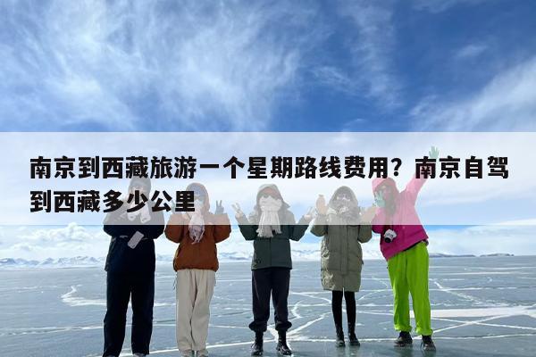 南京到西藏旅游一个星期路线费用？南京自驾到西藏多少公里