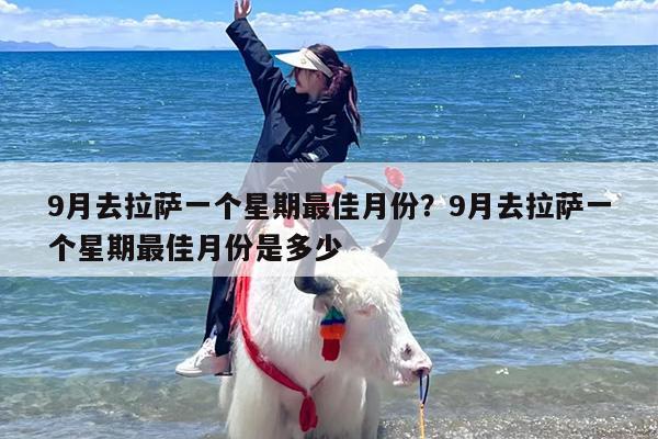 9月去拉萨一个星期最佳月份？9月去拉萨一个星期最佳月份是多少
