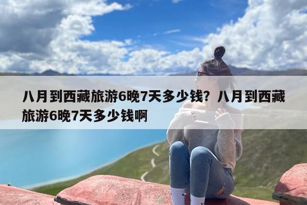 八月到西藏旅游6晚7天多少钱？八月到西藏旅游6晚7天多少钱啊