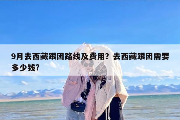 9月去西藏跟团路线及费用？去西藏跟团需要多少钱?