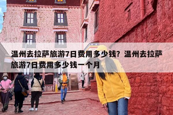 温州去拉萨旅游7日费用多少钱？温州去拉萨旅游7日费用多少钱一个月