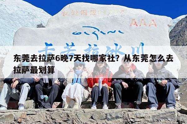 东莞去拉萨6晚7天找哪家社？从东莞怎么去拉萨最划算