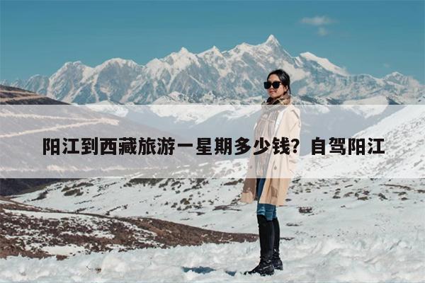 阳江到西藏旅游一星期多少钱？自驾阳江