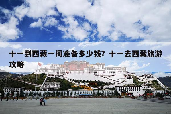 十一到西藏一周准备多少钱？十一去西藏旅游攻略