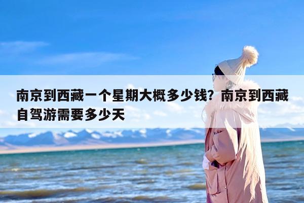 南京到西藏一个星期大概多少钱？南京到西藏自驾游需要多少天
