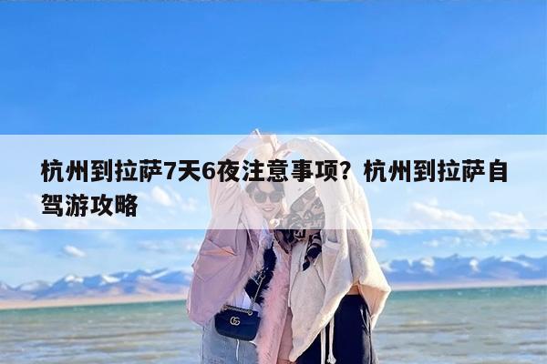 杭州到拉萨7天6夜注意事项？杭州到拉萨自驾游攻略
