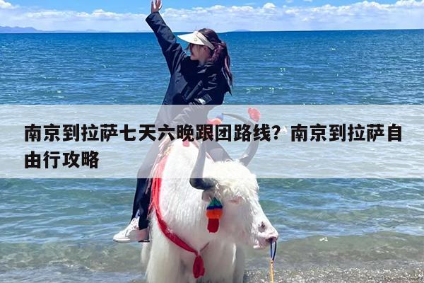 南京到拉萨七天六晚跟团路线？南京到拉萨自由行攻略