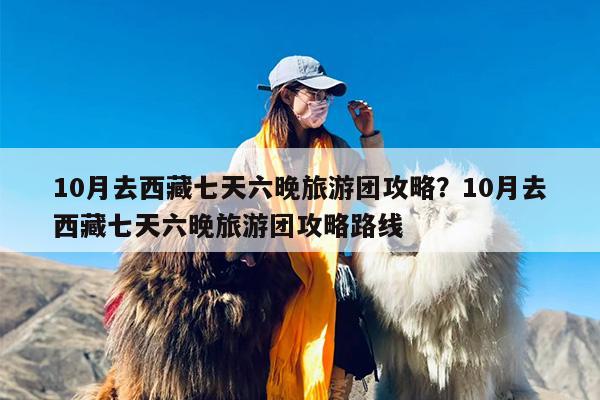 10月去西藏七天六晚旅游团攻略？10月去西藏七天六晚旅游团攻略路线