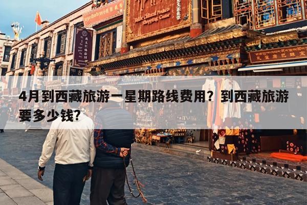 4月到西藏旅游一星期路线费用？到西藏旅游要多少钱?
