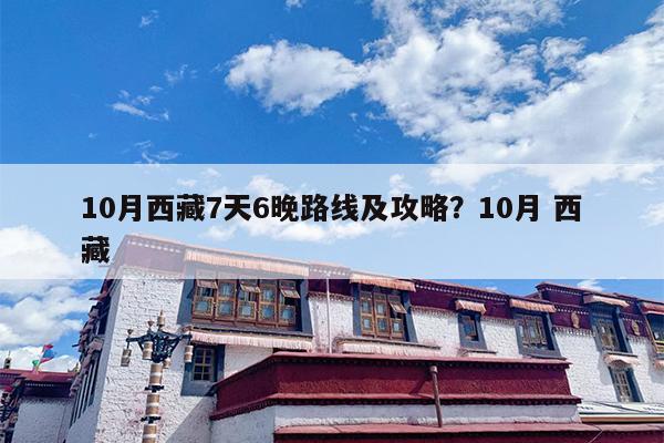 10月西藏7天6晚路线及攻略？10月 西藏