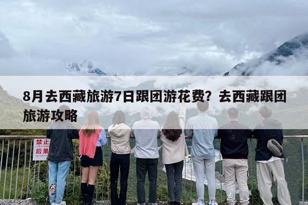 8月去西藏旅游7日跟团游花费？去西藏跟团旅游攻略
