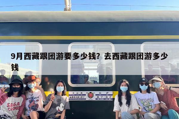 9月西藏跟团游要多少钱？去西藏跟团游多少钱