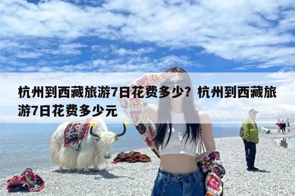 杭州到西藏旅游7日花费多少？杭州到西藏旅游7日花费多少元