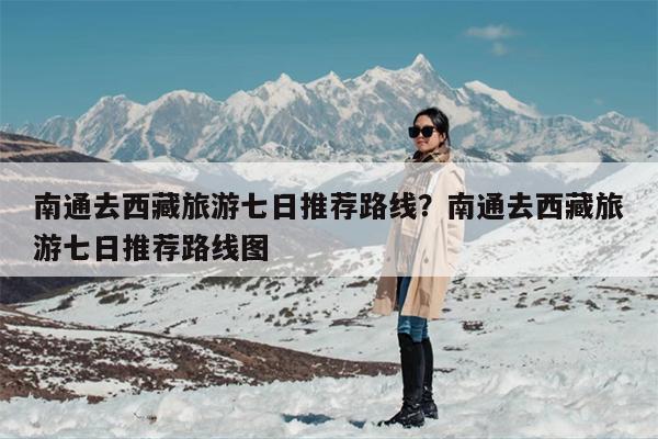 南通去西藏旅游七日推荐路线？南通去西藏旅游七日推荐路线图