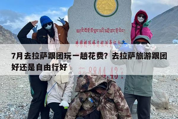 7月去拉萨跟团玩一趟花费？去拉萨旅游跟团好还是自由行好