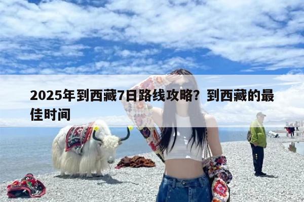 2025年到西藏7日路线攻略？到西藏的最佳时间