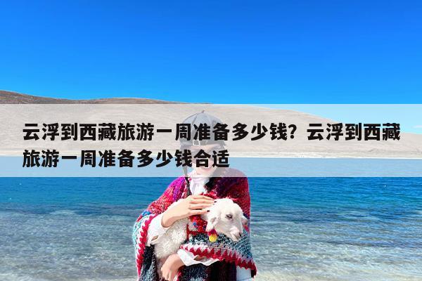 云浮到西藏旅游一周准备多少钱？云浮到西藏旅游一周准备多少钱合适