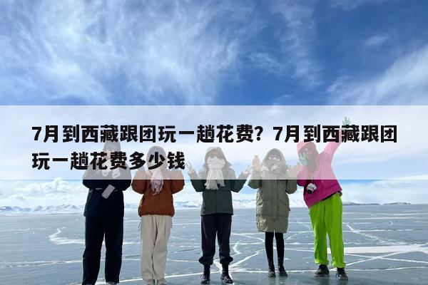 7月到西藏跟团玩一趟花费？7月到西藏跟团玩一趟花费多少钱