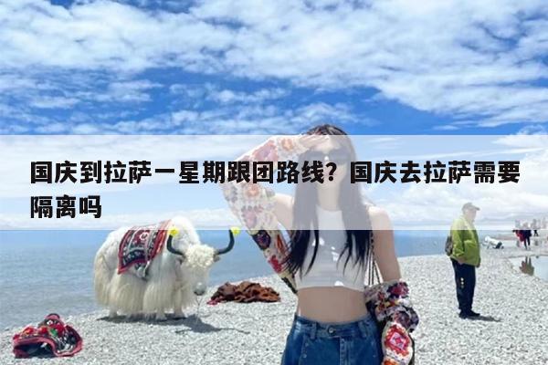 国庆到拉萨一星期跟团路线？国庆去拉萨需要隔离吗