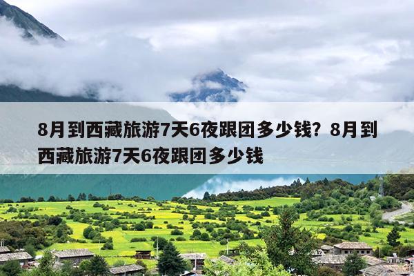 8月到西藏旅游7天6夜跟团多少钱？8月到西藏旅游7天6夜跟团多少钱